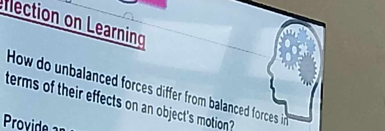 ection on Learning 
How do unbalanced forces differ from balanced forces i 
terms of their effects on an object's motion ? 
Provide