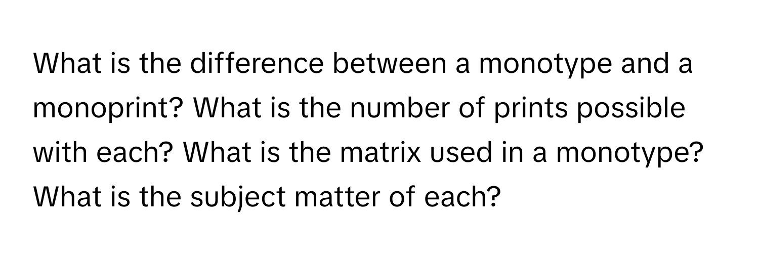 What is the difference between a monotype and a monoprint? What is the number of prints possible with each? What is the matrix used in a monotype? What is the subject matter of each?