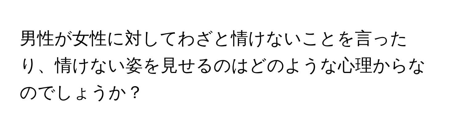 男性が女性に対してわざと情けないことを言ったり、情けない姿を見せるのはどのような心理からなのでしょうか？