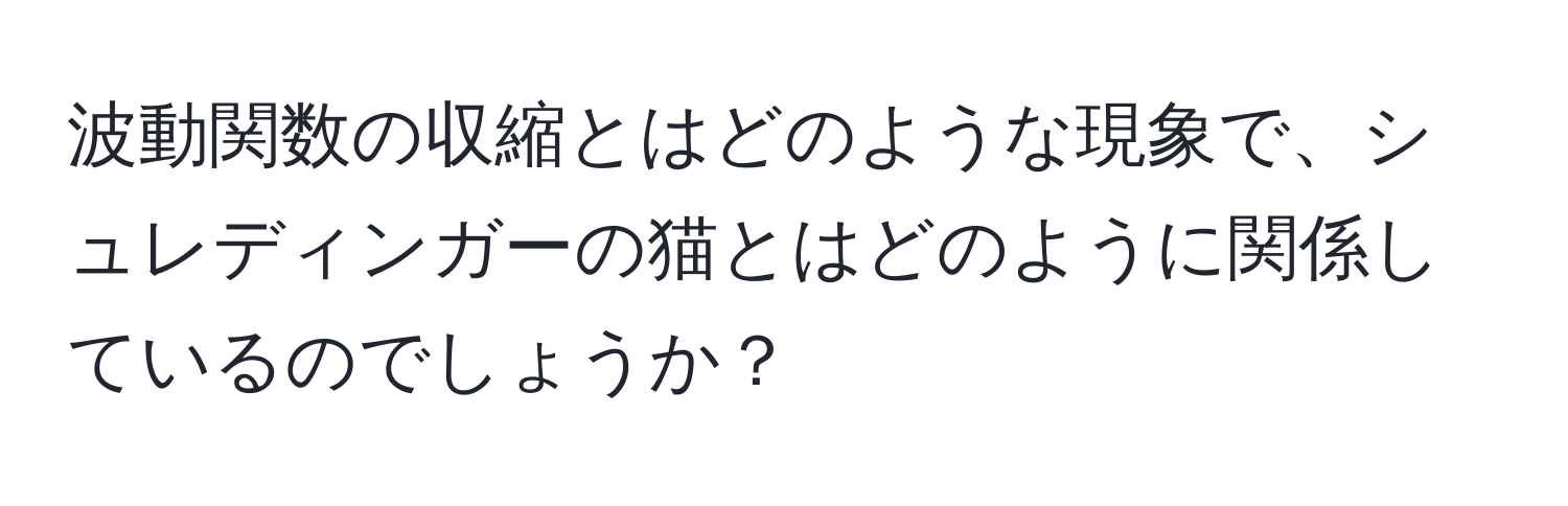 波動関数の収縮とはどのような現象で、シュレディンガーの猫とはどのように関係しているのでしょうか？