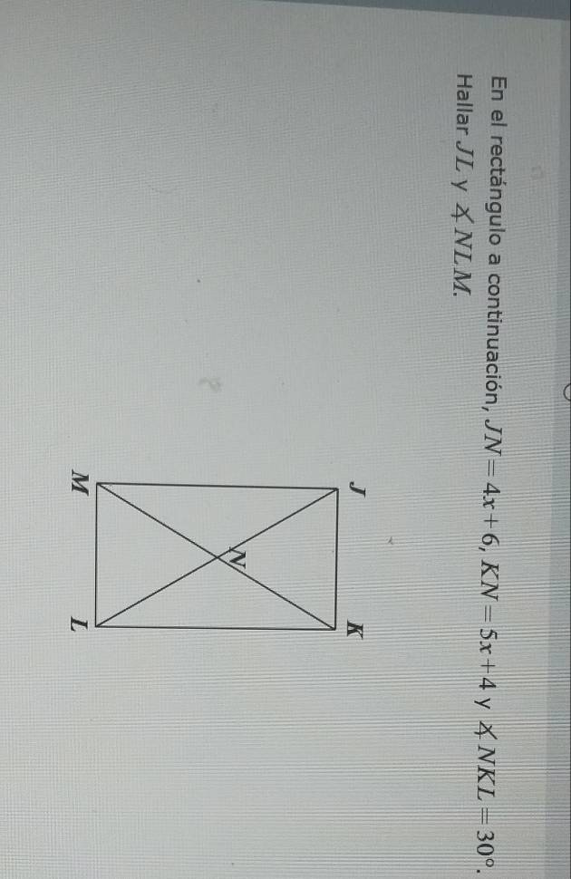 En el rectángulo a continuación, JN=4x+6, KN=5x+4 y ∠ NKL=30°. 
Hallar JL y ∠ NLM.