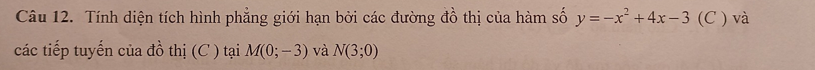 Tính diện tích hình phẳng giới hạn bởi các đường đồ thị của hàm số y=-x^2+4x-3 (C ) và 
các tiếp tuyến của đồ thị (C ) tại M(0;-3) và N(3;0)