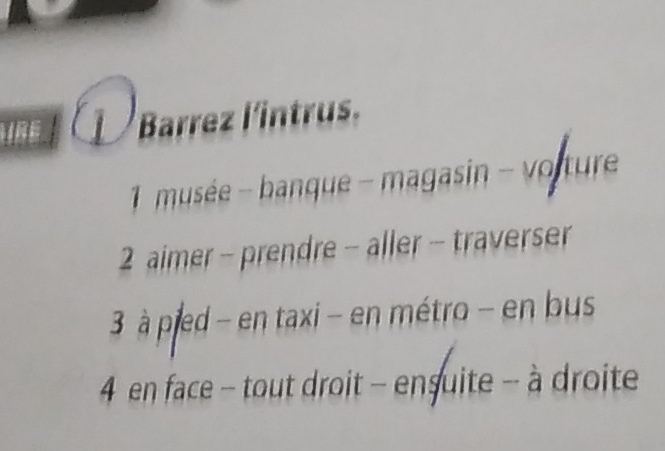 IRE L Barrez l'intrus.
1 musée - banque - magasin - vo ture
2 aimer - prendre - aller - traverser
3 à pled - en taxi - en métro - en bus
4 en face - tout droit - ensuite - à droite