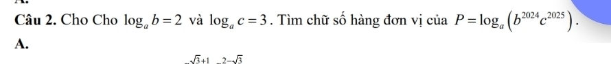 Cho Cho log _ab=2 và log _ac=3. Tìm chữ số hàng đơn vị ciaP=log _a(b^(2024)c^(2025)).
A.
sqrt(3)+12-sqrt(3)