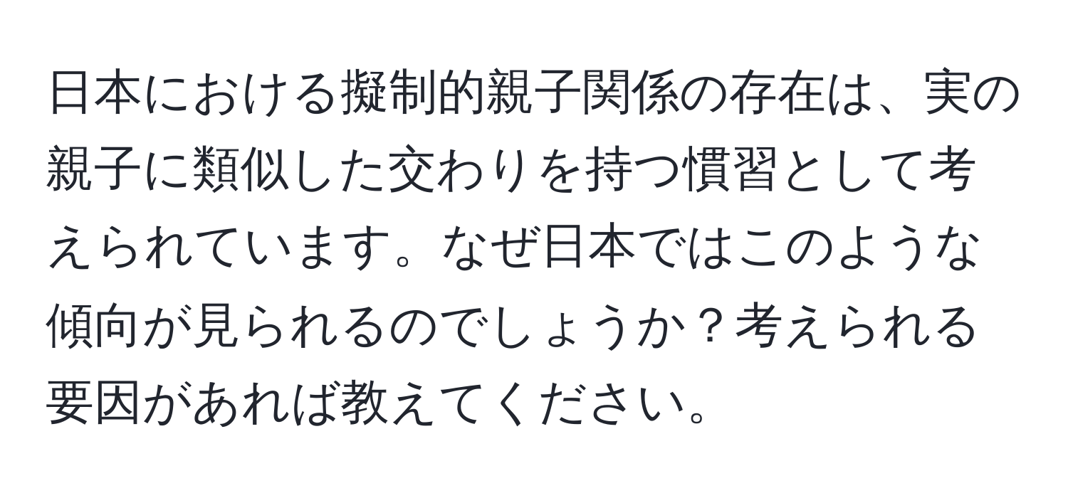 日本における擬制的親子関係の存在は、実の親子に類似した交わりを持つ慣習として考えられています。なぜ日本ではこのような傾向が見られるのでしょうか？考えられる要因があれば教えてください。