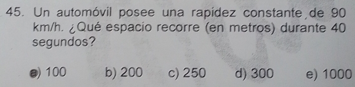 Un automóvil posee una rapídez constante de 90
km/h. ¿Qué espacio recorre (en metros) durante 40
segundos?
@) 100 b) 200 c) 250 d) 300 e) 1000