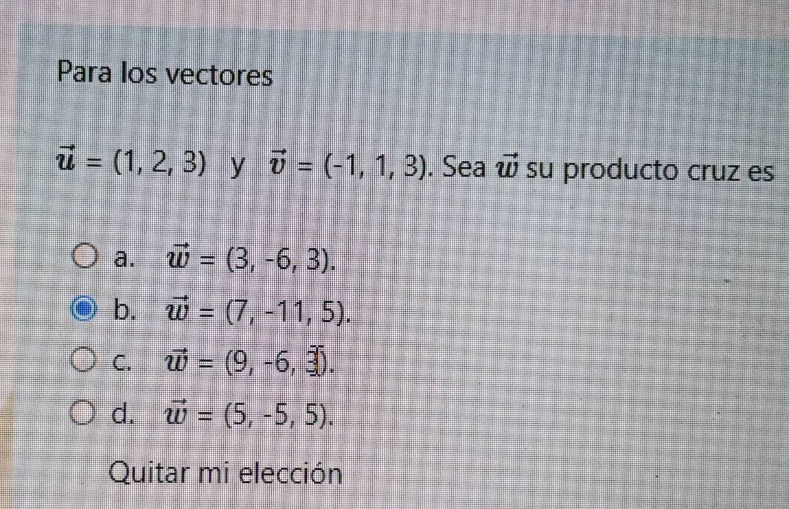 Para los vectores
vector u=(1,2,3) y vector v=(-1,1,3). Sea vector w su producto cruz es
a. vector w=(3,-6,3).
b. vector w=(7,-11,5).
C. vector w=(9,-6,3).
d. vector w=(5,-5,5). 
Quitar mi elección