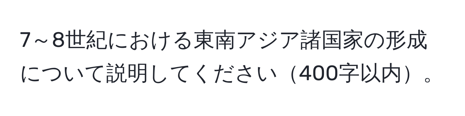 7～8世紀における東南アジア諸国家の形成について説明してください400字以内。