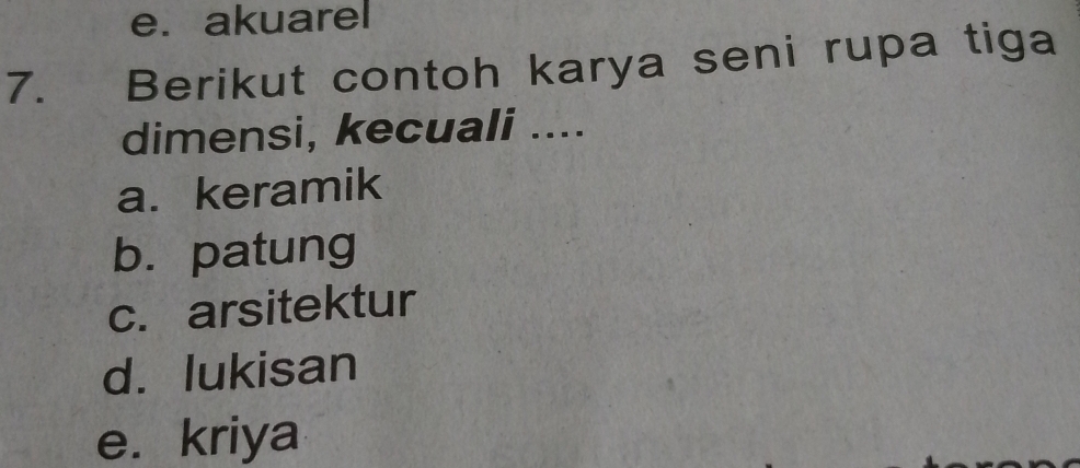 akuarel
7. Berikut contoh karya seni rupa tiga
dimensi, kecuali ....
a. keramik
b.patung
c. arsitektur
d. lukisan
e. kriya