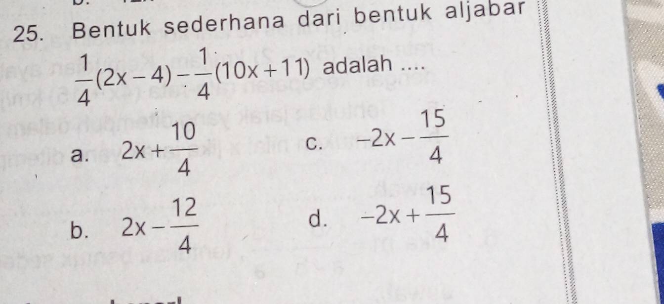 Bentuk sederhana dari bentuk aljabar
 1/4 (2x-4)- 1/4 (10x+11) adalah ....
a. 2x+ 10/4 
C. -2x- 15/4 
b. 2x- 12/4  d. -2x+ 15/4 