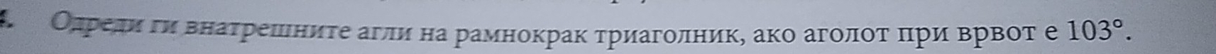 4 Олреди ги внаτрешниτе агли на рамнокрак τриаголник, ако агοлοτΒ πри Βрвот е 103°.