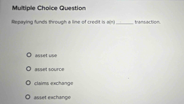 Question
Repaying funds through a line of credit is a(n)_ transaction.
asset use
asset source
claims exchange
asset exchange