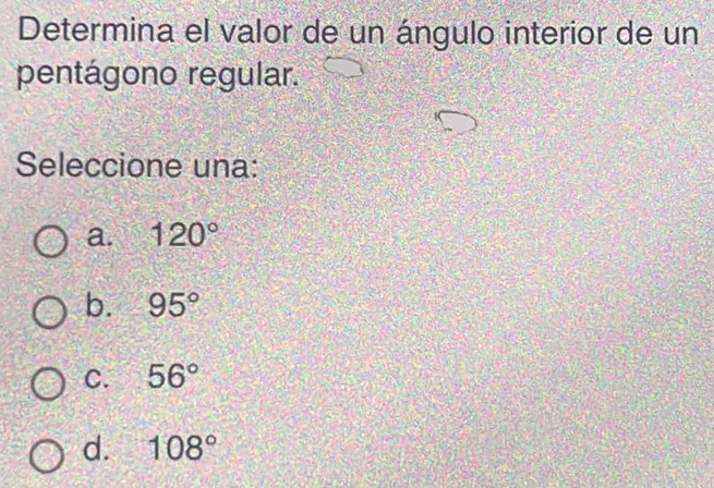 Determina el valor de un ángulo interior de un
pentágono regular.
Seleccione una:
a. 120°
b. 95°
C. 56°
d. 108°