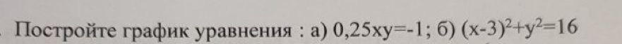 Ποсτройτе график уравнения : а) 0,25xy=-1;6)(x-3)^2+y^2=16