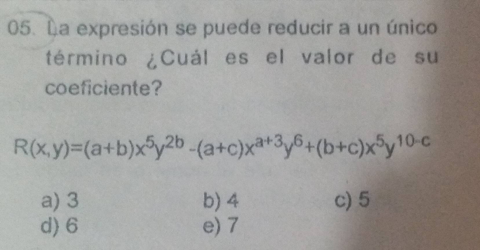 La expresión se puede reducir a un único
término ¿Cuál es el valor de su
coeficiente?
R(x,y)=(a+b)x^5y^(2b)-(a+c)x^(a+3)y^6+(b+c)x^5y^(10-c)
a) 3 b) 4 c) 5
d) 6 e) 7