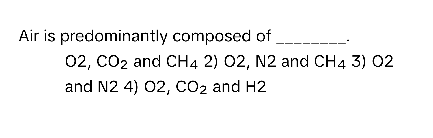 Air is predominantly composed of ________.

1) O2, CO₂ and CH₄ 2) O2, N2 and CH₄ 3) O2 and N2 4) O2, CO₂ and H2