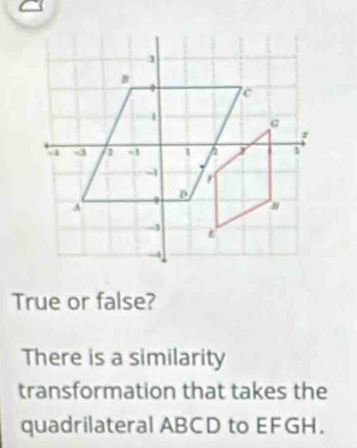 True or false? 
There is a similarity 
transformation that takes the 
quadrilateral ABCD to EFGH.