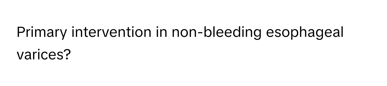 Primary intervention in non-bleeding esophageal varices?