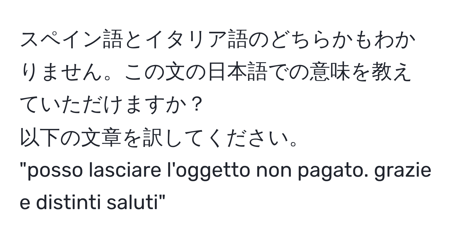 スペイン語とイタリア語のどちらかもわかりません。この文の日本語での意味を教えていただけますか？  
以下の文章を訳してください。  
"posso lasciare l'oggetto non pagato. grazie e distinti saluti"