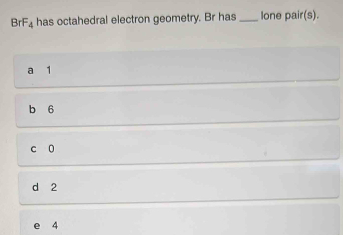 BrF_4 has octahedral electron geometry. Br has_ lone pair(s).
a 1
b 6
c 0
d 2
e 4