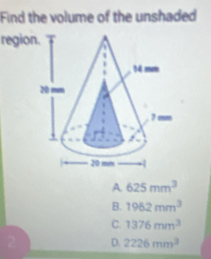 Find the volume of the unshaded
regio
A. 625mm^3
B. 1962mm^3
C. 1376mm^3
D. 2226mm^3