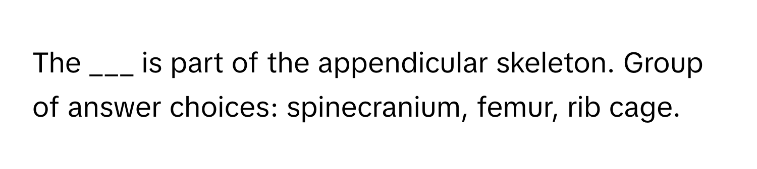 The ___ is part of the appendicular skeleton. Group of answer choices: spinecranium, femur, rib cage.