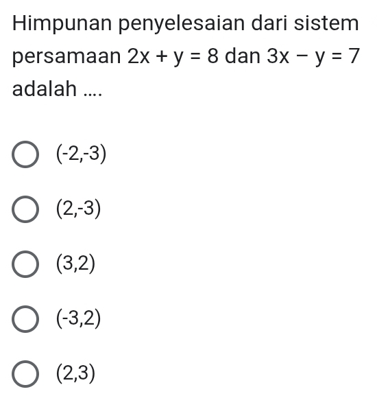 Himpunan penyelesaian dari sistem
persamaan 2x+y=8 dan 3x-y=7
adalah ....
(-2,-3)
(2,-3)
(3,2)
(-3,2)
(2,3)