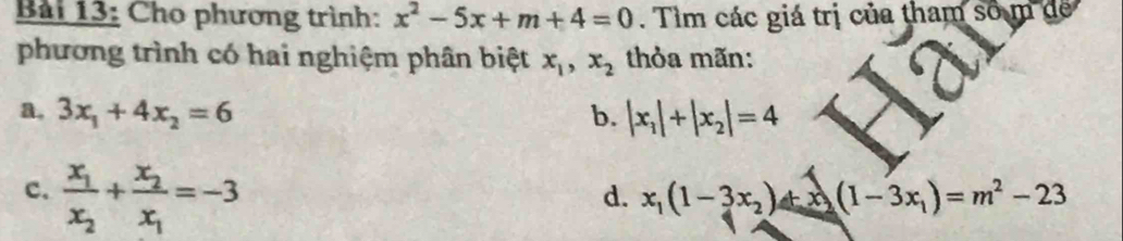 Cho phương trình: x^2-5x+m+4=0. Tìm các giá trị của tham số m
phương trình có hai nghiệm phân biệt x_1, x_2 thỏa mãn:
a, 3x_1+4x_2=6 b. |x_1|+|x_2|=4
c. frac x_1x_2+frac x_2x_1=-3
d. x_1(1-3x_2)+x_2(1-3x_1)=m^2-23