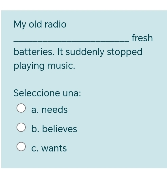 My old radio
_fresh
batteries. It suddenly stopped
playing music.
Seleccione una:
a. needs
b. believes
c. wants