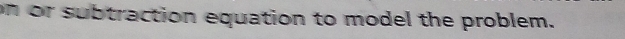 on or subtraction equation to model the problem.