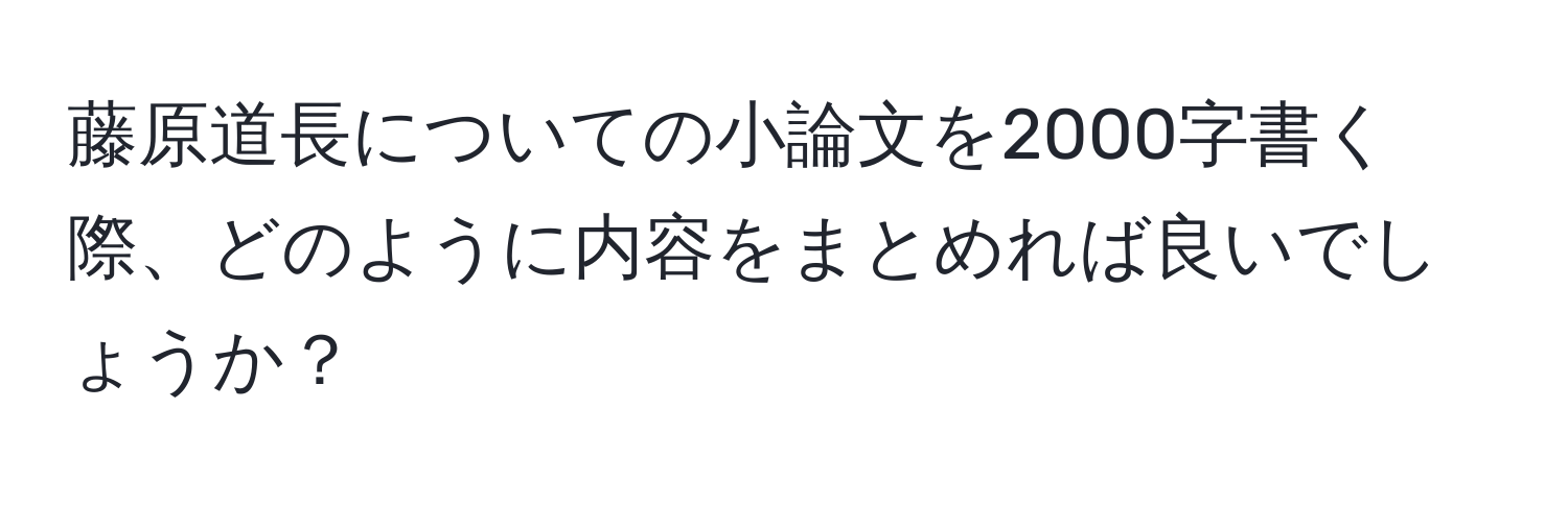 藤原道長についての小論文を2000字書く際、どのように内容をまとめれば良いでしょうか？