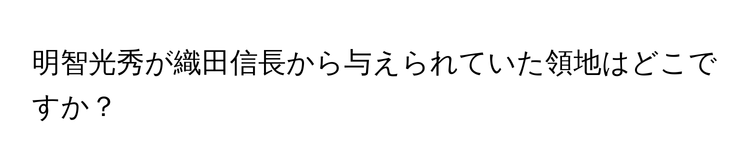 明智光秀が織田信長から与えられていた領地はどこですか？