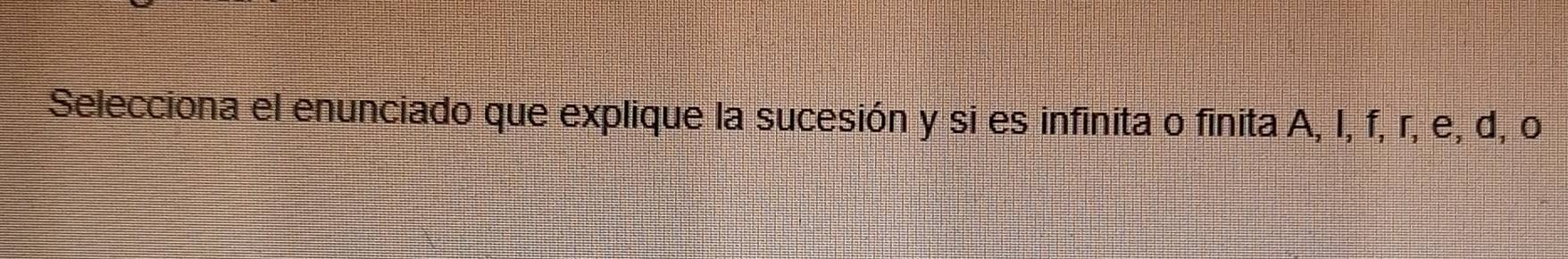 Selecciona el enunciado que explique la sucesión y si es infinita o finita A, I, f, r, e, d, o