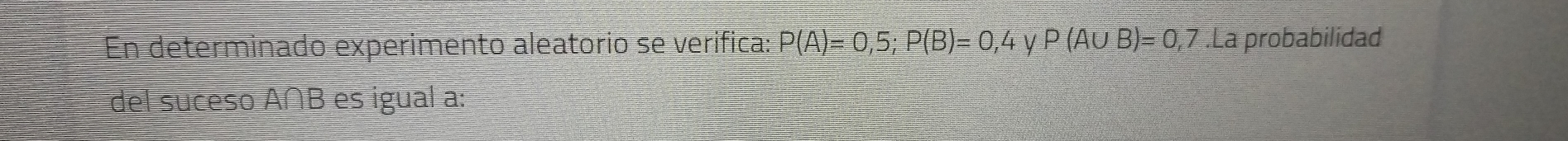 En determinado experimento aleatorio se verifica: P(A)=0,5; P(B)=0,4 y P(A∪ B)=0,7.La probabilidad 
del suceso A∩B es igual a: