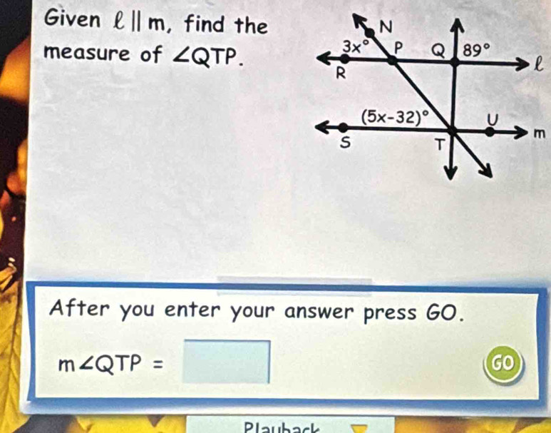 Given ell ||m , find the
measure of ∠ QTP.
After you enter your answer press GO.
m∠ QTP=□
GO
Plauback