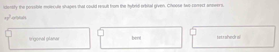 identily the possible molecule shapes that could result from the hybrid orbital given. Choose two correct answers.
p^2 -or bitals
trigonal planar bent tetrahedral