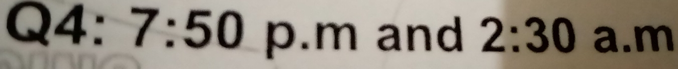 Q4:7:50 p.m and 2:30 a. m