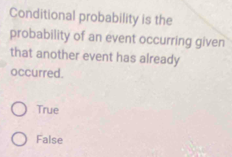 Conditional probability is the
probability of an event occurring given
that another event has already
occurred.
True
False