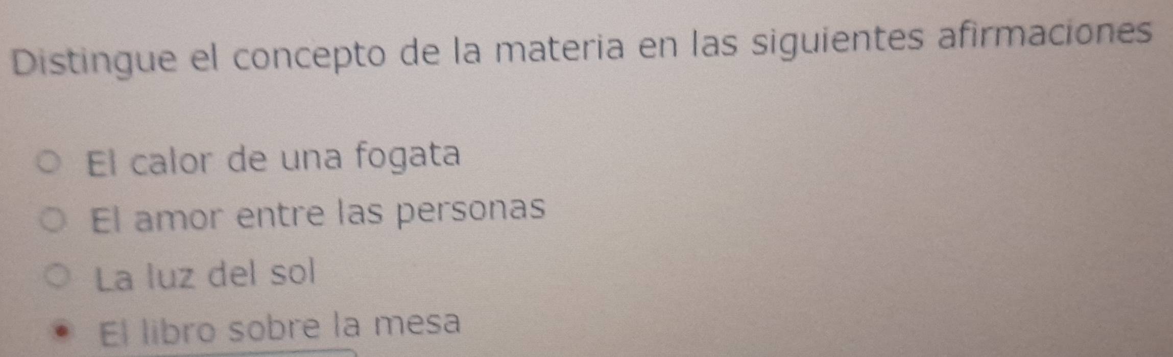 Distingue el concepto de la materia en las siguientes afirmaciones
El calor de una fogata
El amor entre las personas
La luz del sol
El libro sobre la mesa