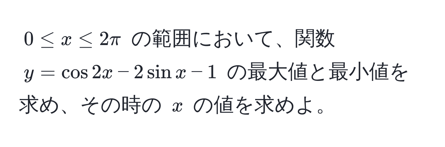 $0 ≤ x ≤ 2π$ の範囲において、関数 $y = cos 2x - 2sin x - 1$ の最大値と最小値を求め、その時の $x$ の値を求めよ。