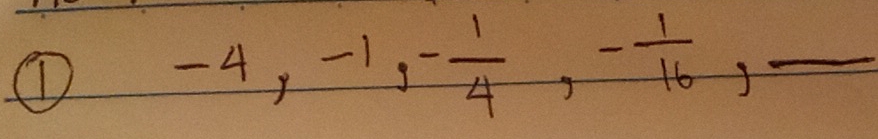 ①
-4, -1, - 1/4 , - 1/16 , _ 