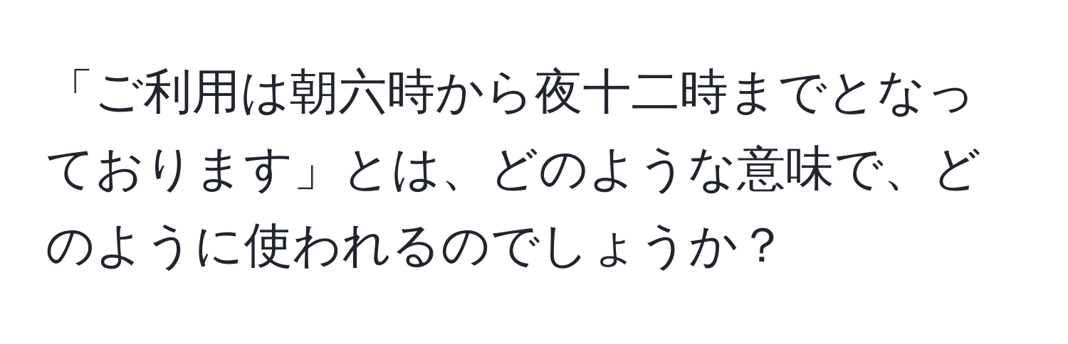 「ご利用は朝六時から夜十二時までとなっております」とは、どのような意味で、どのように使われるのでしょうか？