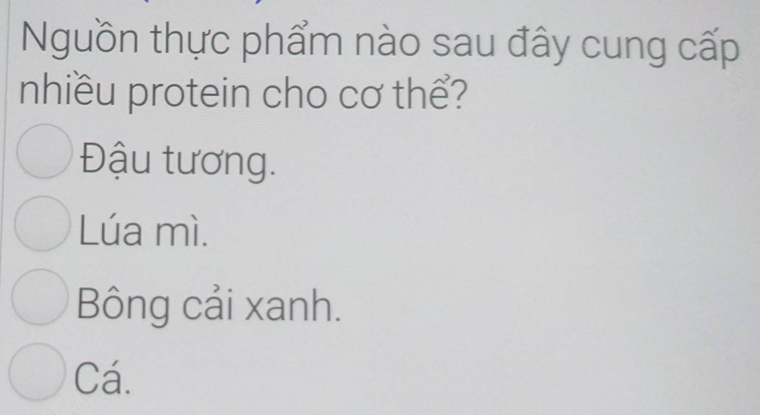 Nguồn thực phẩm nào sau đây cung cấp
nhiều protein cho cơ thể?
Đậu tương.
Lúa mì.
Bông cải xanh.
Cá.