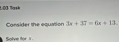 2.03 Task 
Consider the equation 3x+37=6x+13. 
Solve for χ.