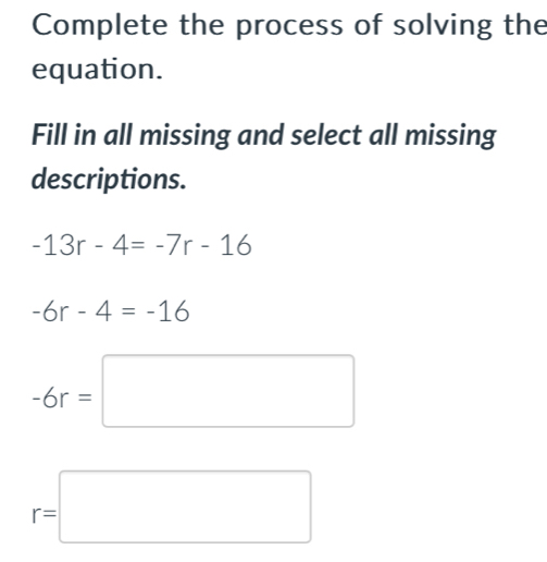 Complete the process of solving the
equation.
Fill in all missing and select all missing
descriptions.
-13r-4=-7r-16
-6r-4=-16
-6r=□
r=□