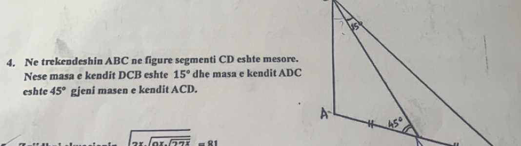 Ne trekendeshin ABC ne figure segmenti CD eshte mesore.
Nese masa e kendit DCB eshte 15° dhe masa e kendit ADC
eshte 45° gjeni masen e kendit ACD.
beginarrayr 3x 2xencloselongdiv 0xsqrt(27x)endarray =81