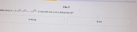 Biểu thực 6=3+3^2+3^3+ _ +3^(72)-5 chia hết cho 2 và 3, đúng hay sai?
A.Đứng B.Sai