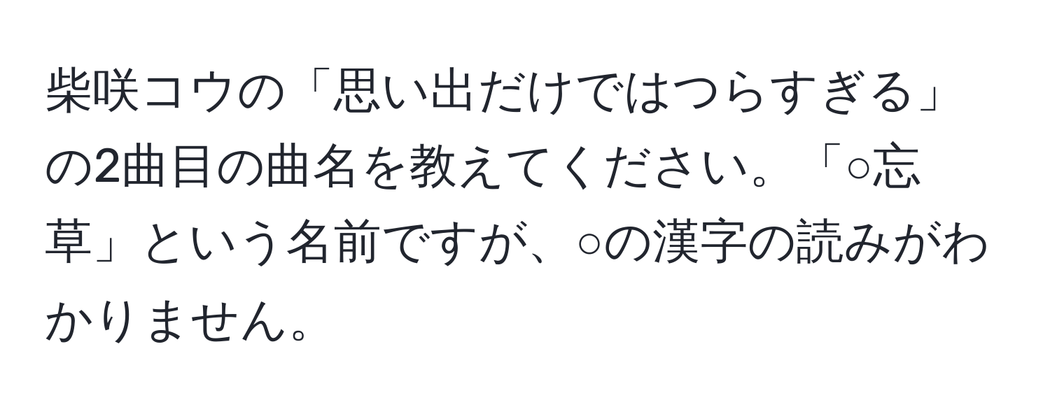 柴咲コウの「思い出だけではつらすぎる」の2曲目の曲名を教えてください。「○忘草」という名前ですが、○の漢字の読みがわかりません。