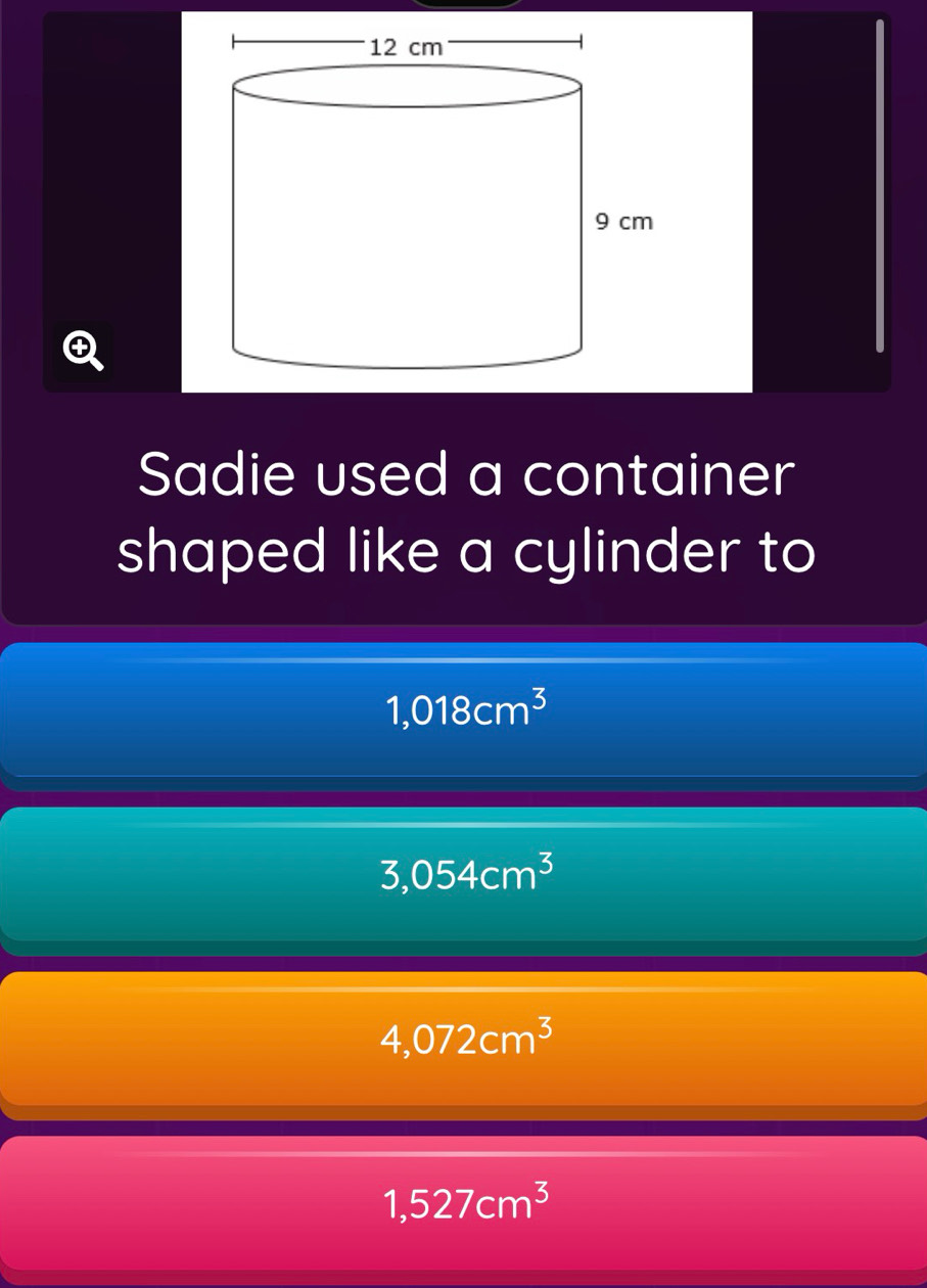 Sadie used a container
shaped like a cylinder to
1,018cm^3
3,054cm^3
4,072cm^3
1,527cm^3