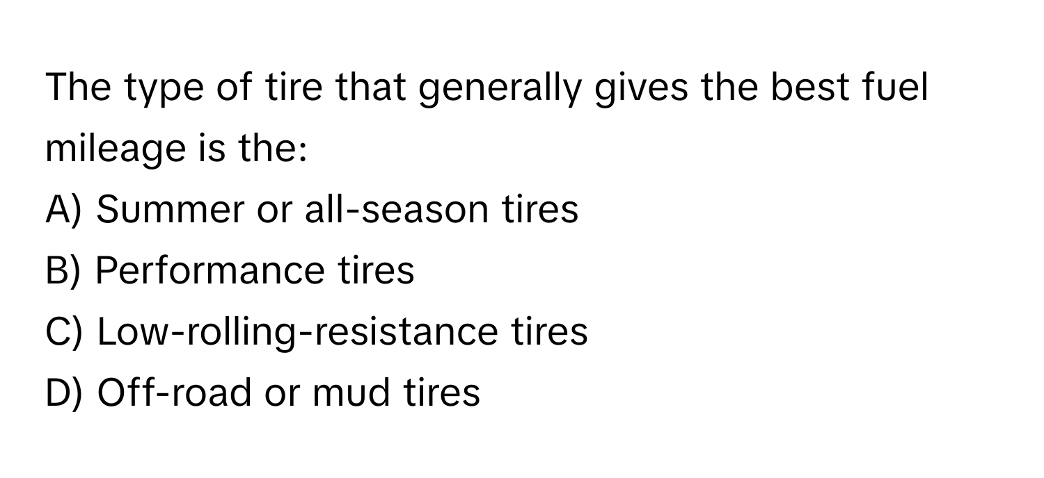 The type of tire that generally gives the best fuel mileage is the:

A) Summer or all-season tires 
B) Performance tires 
C) Low-rolling-resistance tires 
D) Off-road or mud tires